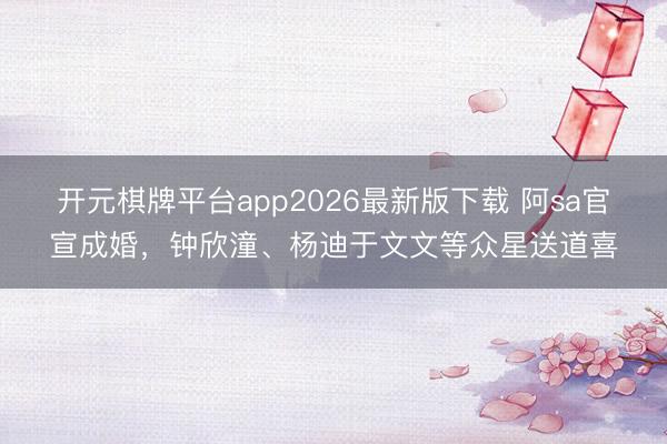 开元棋牌平台app2026最新版下载 阿sa官宣成婚，钟欣潼、杨迪于文文等众星送道喜