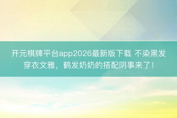 开元棋牌平台app2026最新版下载 不染黑发穿衣文雅，鹤发奶奶的搭配阴事来了！