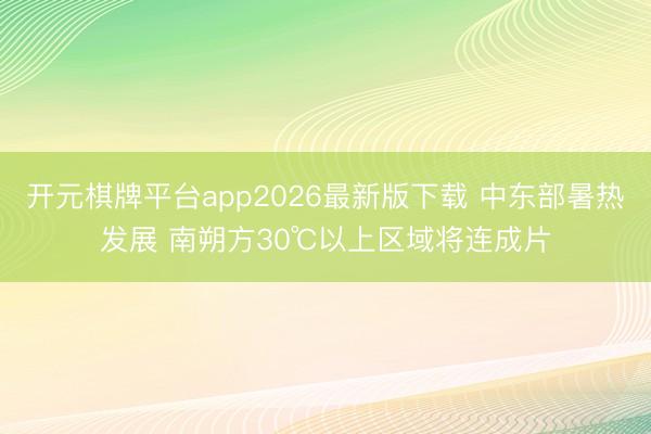 开元棋牌平台app2026最新版下载 中东部暑热发展 南朔方30℃以上区域将连成片