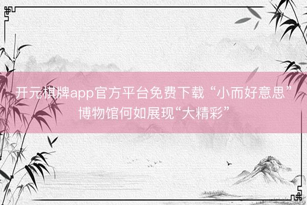 开元棋牌app官方平台免费下载 “小而好意思”博物馆何如展现“大精彩”