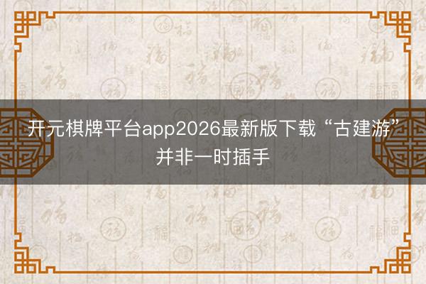 开元棋牌平台app2026最新版下载 “古建游”并非一时插手