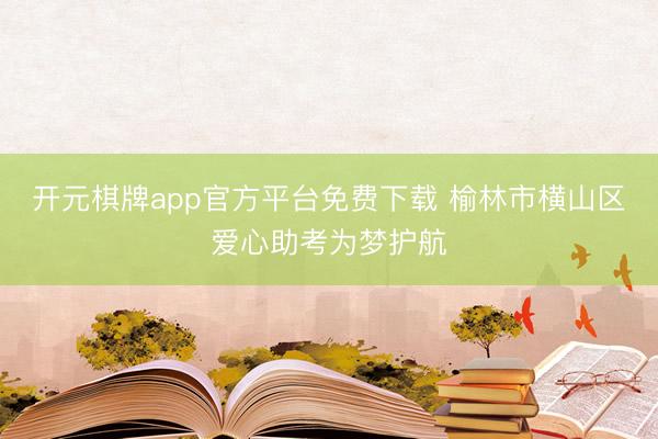 开元棋牌app官方平台免费下载 榆林市横山区爱心助考为梦护航