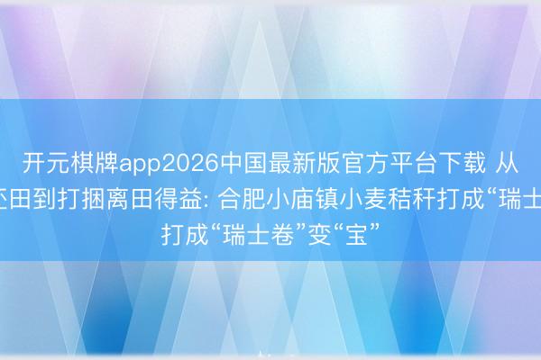 开元棋牌app2026中国最新版官方平台下载 从费钱闹翻还田到打捆离田得益: 合肥小庙镇小麦秸秆打成“瑞士卷”变“宝”