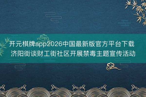 开元棋牌app2026中国最新版官方平台下载 济阳街谈财工街社区开展禁毒主题宣传活动