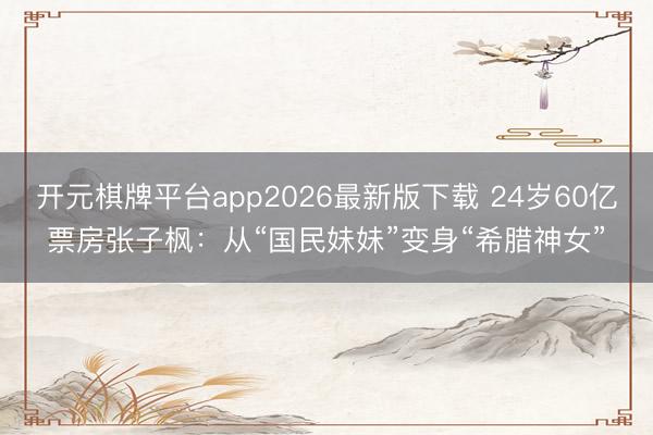 开元棋牌平台app2026最新版下载 24岁60亿票房张子枫：从“国民妹妹”变身“希腊神女”