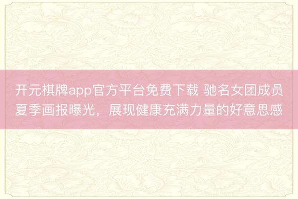 开元棋牌app官方平台免费下载 驰名女团成员夏季画报曝光，展现健康充满力量的好意思感