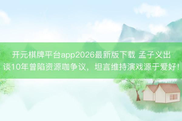 开元棋牌平台app2026最新版下载 孟子义出谈10年曾陷资源咖争议，坦言维持演戏源于爱好！