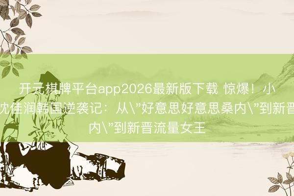 开元棋牌平台app2026最新版下载 惊爆！小沈阳男儿沈佳润韩国逆袭记：从