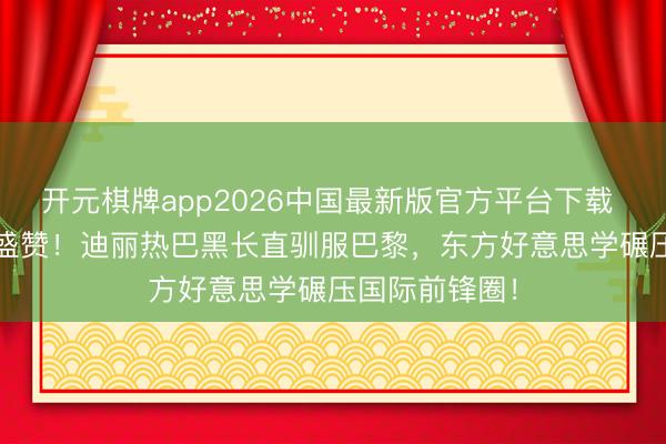 开元棋牌app2026中国最新版官方平台下载 法版VOGUE盛赞!迪丽热巴黑长直驯服巴黎,东方好意思学碾压国际前锋圈!