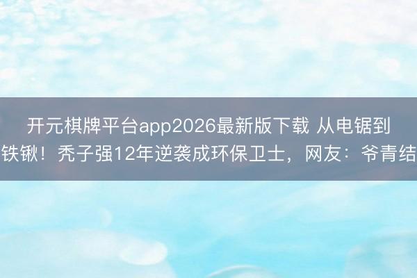 开元棋牌平台app2026最新版下载 从电锯到铁锹！秃子强12年逆袭成环保卫士，网友：爷青结