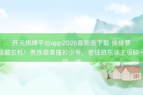 开元棋牌平台app2026最新版下载 侯绿萝降服藏玄机！贵族徽章撞衫少爷，老钱班东谈主设碎一地