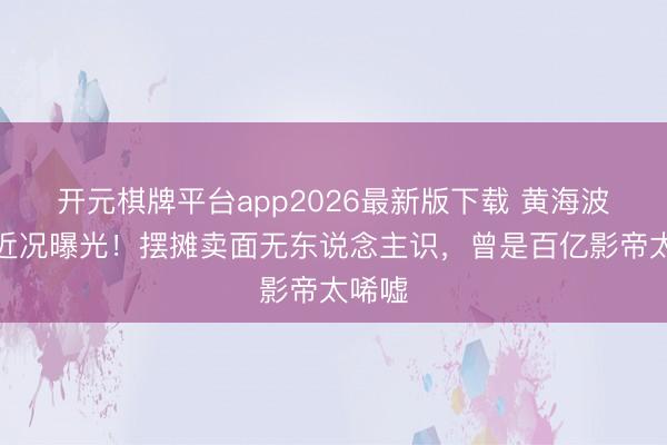 开元棋牌平台app2026最新版下载 黄海波落魄近况曝光!摆摊卖面无东说念主识,曾是百亿影帝太唏嘘