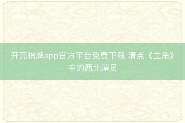 开元棋牌app官方平台免费下载 清点《主角》中的西北演员