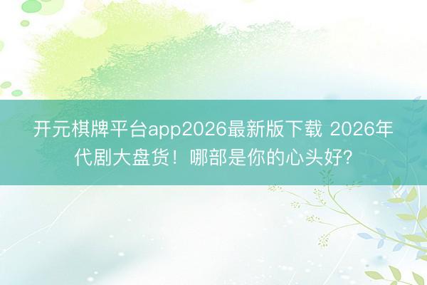 开元棋牌平台app2026最新版下载 2026年代剧大盘货！哪部是你的心头好？