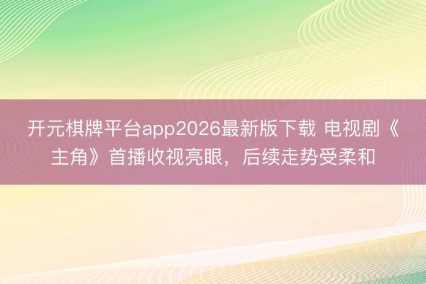 开元棋牌平台app2026最新版下载 电视剧《主角》首播收视亮眼，后续走势受柔和