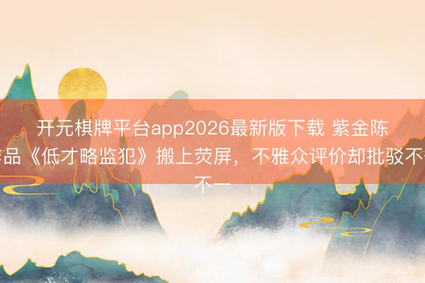 开元棋牌平台app2026最新版下载 紫金陈作品《低才略监犯》搬上荧屏,不雅众评价却批驳不一