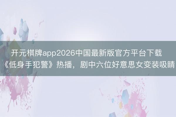 开元棋牌app2026中国最新版官方平台下载 《低身手犯警》热播，剧中六位好意思女变装吸睛