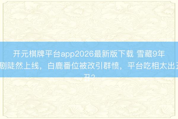 开元棋牌平台app2026最新版下载 雪藏9年的剧陡然上线，白鹿番位被改引群愤，平台吃相太出丑？
