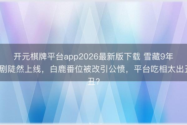 开元棋牌平台app2026最新版下载 雪藏9年的剧陡然上线，白鹿番位被改引公愤，平台吃相太出丑？