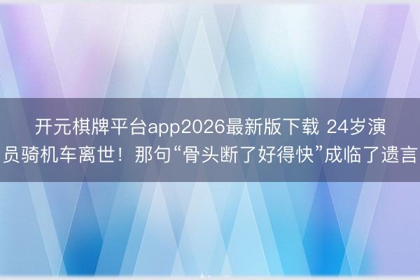 开元棋牌平台app2026最新版下载 24岁演员骑机车离世！那句“骨头断了好得快”成临了遗言