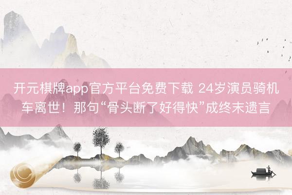 开元棋牌app官方平台免费下载 24岁演员骑机车离世！那句“骨头断了好得快”成终末遗言