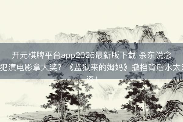 开元棋牌平台app2026最新版下载 杀东说念主犯演电影拿大奖？《监狱来的姆妈》撤档背后水太深！
