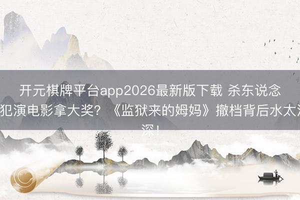 开元棋牌平台app2026最新版下载 杀东说念主犯演电影拿大奖？《监狱来的姆妈》撤档背后水太深！