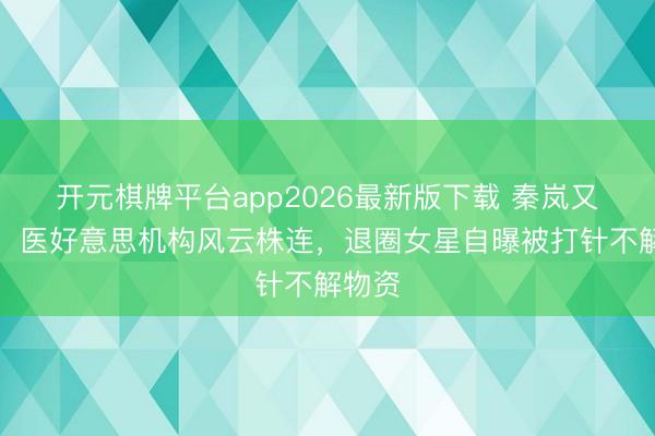 开元棋牌平台app2026最新版下载 秦岚又躺枪！医好意思机构风云株连，退圈女星自曝被打针不解物资