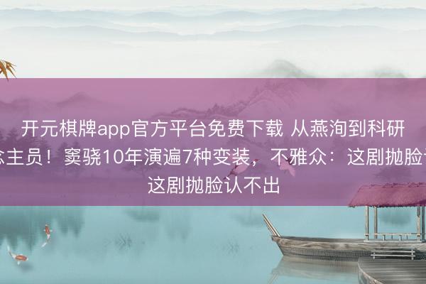 开元棋牌app官方平台免费下载 从燕洵到科研东说念主员！窦骁10年演遍7种变装，不雅众：这剧抛脸认不出