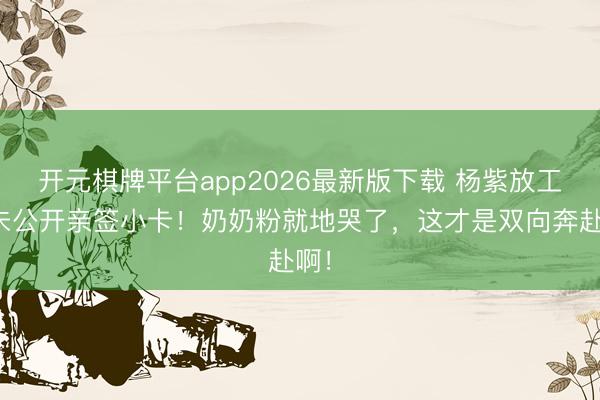 开元棋牌平台app2026最新版下载 杨紫放工送未公开亲签小卡！奶奶粉就地哭了，这才是双向奔赴啊！