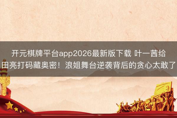 开元棋牌平台app2026最新版下载 叶一茜给田亮打码藏奥密！浪姐舞台逆袭背后的贪心太敢了