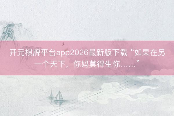 开元棋牌平台app2026最新版下载 “如果在另一个天下，你妈莫得生你……”