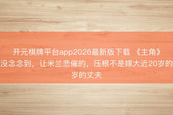 开元棋牌平台app2026最新版下载 《主角》万万没念念到,让米兰悲催的,压根不是嫁大近20岁的丈夫
