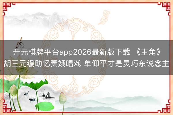 开元棋牌平台app2026最新版下载 《主角》胡三元缓助忆秦娥唱戏 单仰平才是灵巧东说念主