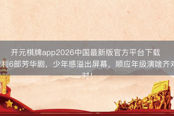 开元棋牌app2026中国最新版官方平台下载 安利6部芳华剧，少年感溢出屏幕，顺应年级演啥齐对！