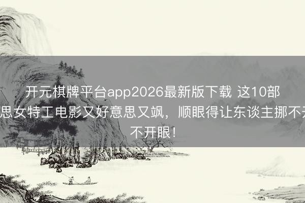开元棋牌平台app2026最新版下载 这10部好意思女特工电影又好意思又飒，顺眼得让东谈主挪不开眼！