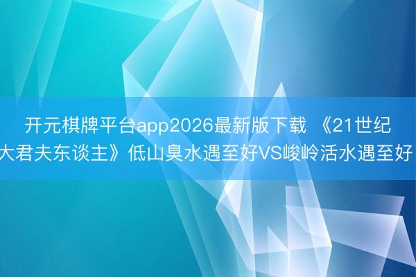 开元棋牌平台app2026最新版下载 《21世纪大君夫东谈主》低山臭水遇至好VS峻岭活水遇至好！