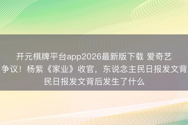 开元棋牌平台app2026最新版下载 爱奇艺热度未破万引争议！杨紫《家业》收官，东说念主民日报发文背后发生了什么
