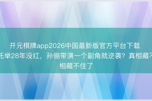 开元棋牌app2026中国最新版官方平台下载 闫妮托举28年没红,孙俪带演一个副角就逆袭?真相藏不住了