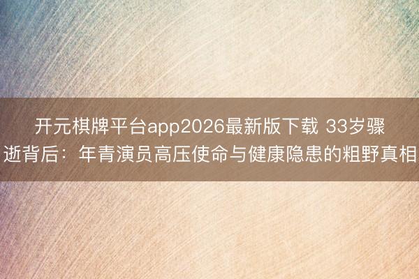 开元棋牌平台app2026最新版下载 33岁骤逝背后:年青演员高压使命与健康隐患的粗野真相