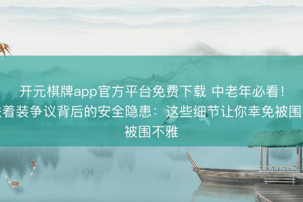 开元棋牌app官方平台免费下载 中老年必看！地铁着装争议背后的安全隐患：这些细节让你幸免被围不雅
