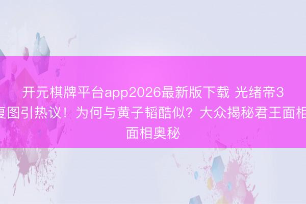开元棋牌平台app2026最新版下载 光绪帝3D规复图引热议！为何与黄子韬酷似？大众揭秘君王面相奥秘