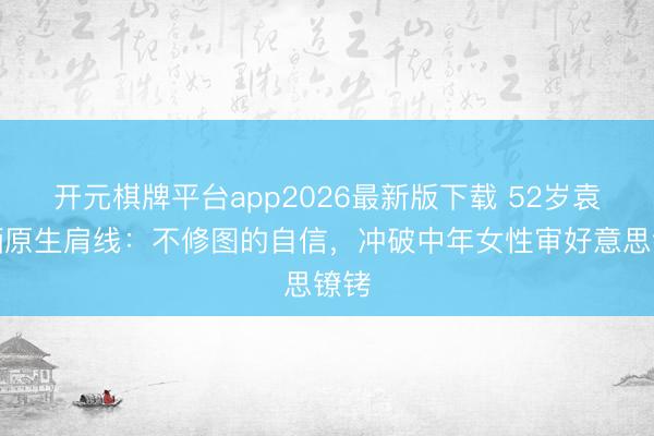 开元棋牌平台app2026最新版下载 52岁袁立晒原生肩线：不修图的自信，冲破中年女性审好意思镣铐