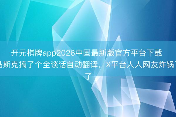 开元棋牌app2026中国最新版官方平台下载 马斯克搞了个全谈话自动翻译，X平台人人网友炸锅了