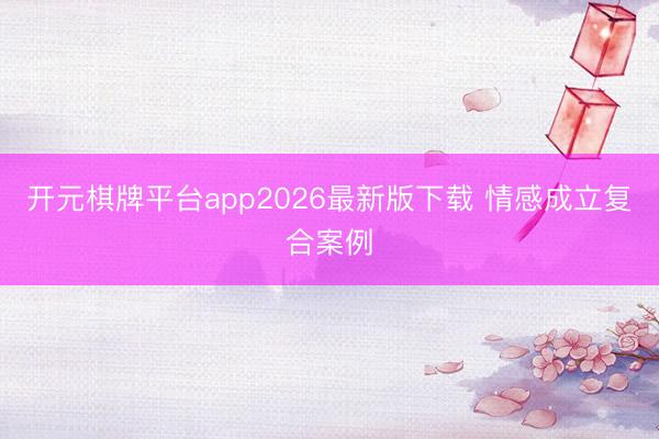开元棋牌平台app2026最新版下载 情感成立复合案例