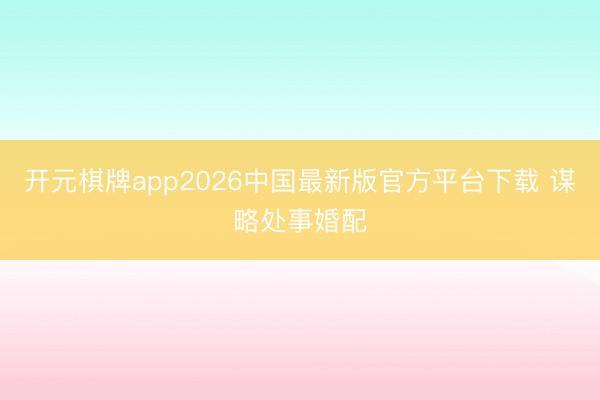 开元棋牌app2026中国最新版官方平台下载 谋略处事婚配