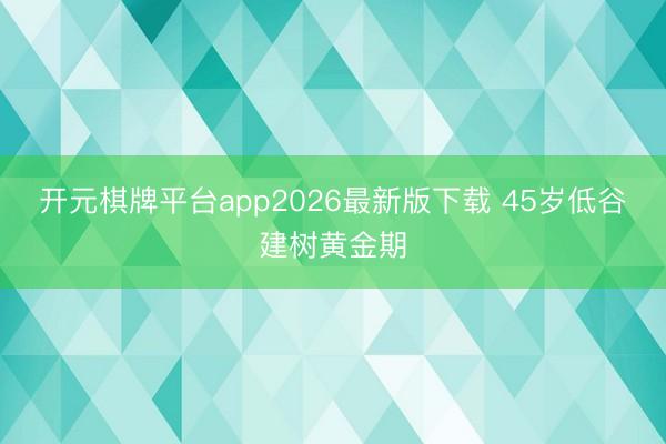 开元棋牌平台app2026最新版下载 45岁低谷建树黄金期
