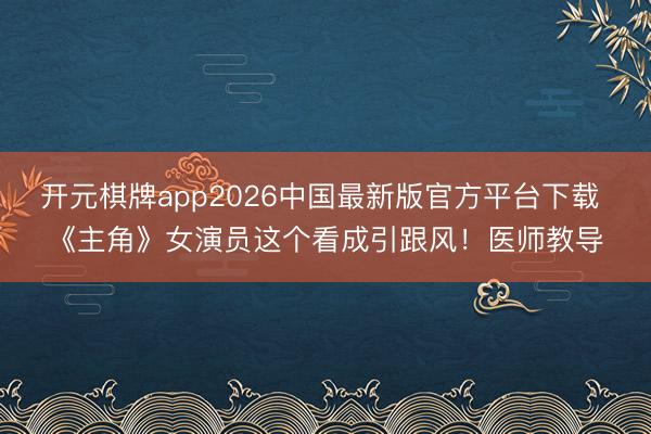 开元棋牌app2026中国最新版官方平台下载 《主角》女演员这个看成引跟风！医师教导