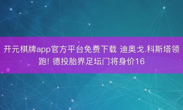 开元棋牌app官方平台免费下载 迪奥戈.科斯塔领跑! 德投胎界足坛门将身价16