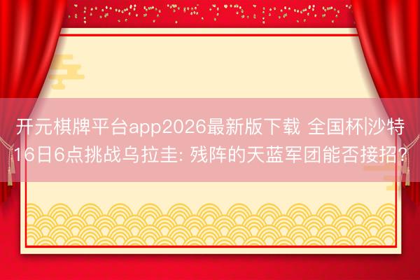 开元棋牌平台app2026最新版下载 全国杯|沙特16日6点挑战乌拉圭: 残阵的天蓝军团能否接招?